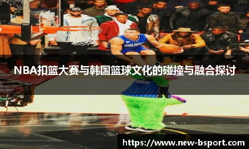 NBA扣篮大赛与韩国篮球文化的碰撞与融合探讨